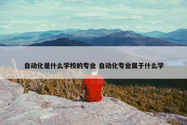 自动化是什么学校的专业 自动化专业属于什么学