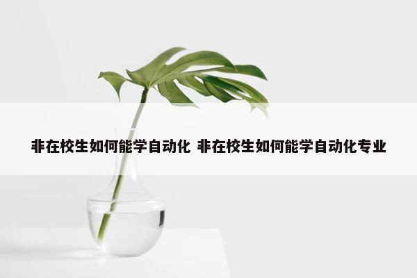 非在校生如何能学自动化 非在校生如何能学自动化专业