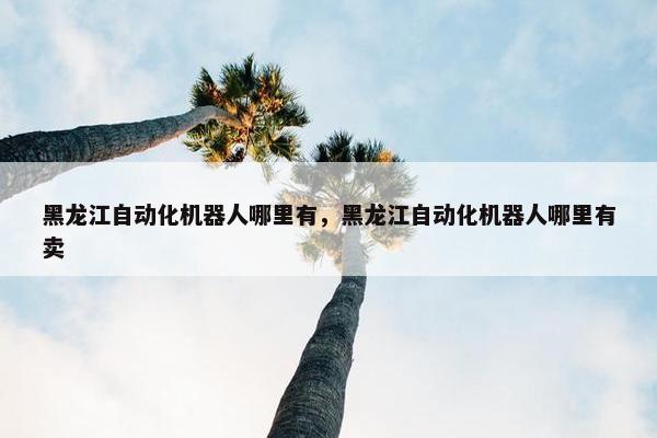 黑龙江自动化机器人哪里有，黑龙江自动化机器人哪里有卖