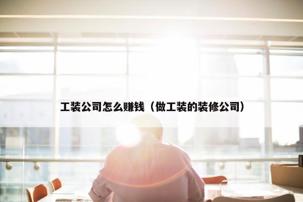 工装公司怎么赚钱（做工装的装修公司）