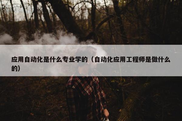 应用自动化是什么专业学的（自动化应用工程师是做什么的）