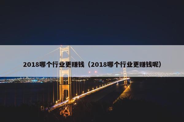 2018哪个行业更赚钱（2018哪个行业更赚钱呢）