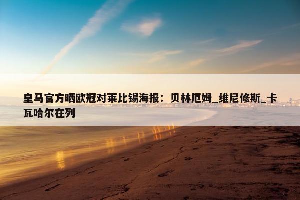 皇马官方晒欧冠对莱比锡海报：贝林厄姆_维尼修斯_卡瓦哈尔在列