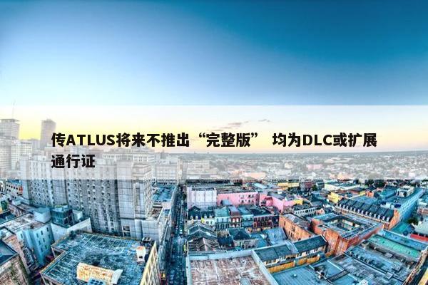 传ATLUS将来不推出“完整版” 均为DLC或扩展通行证