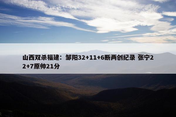 山西双杀福建：邹阳32+11+6断两创纪录 张宁22+7原帅21分