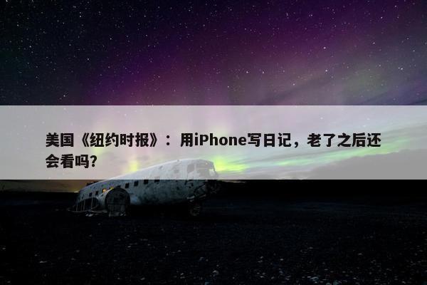 美国《纽约时报》：用iPhone写日记，老了之后还会看吗？