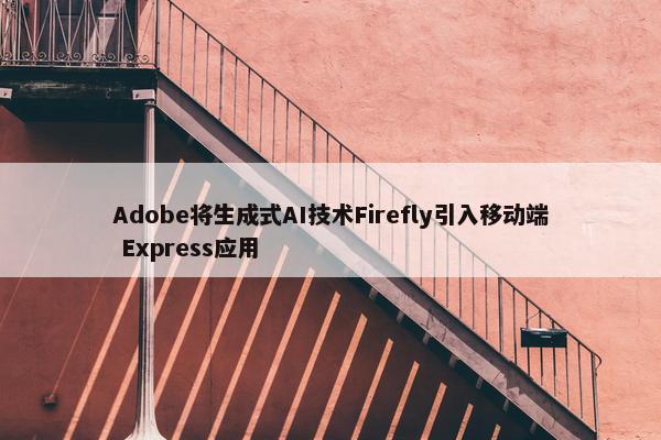 Adobe将生成式AI技术Firefly引入移动端 Express应用