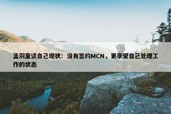 孟羽童谈自己现状：没有签约MCN，更享受自己处理工作的状态