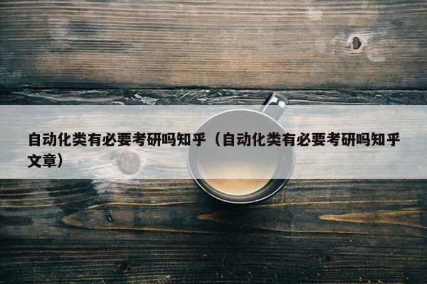 自动化类有必要考研吗知乎（自动化类有必要考研吗知乎文章）