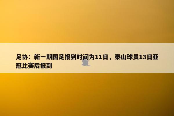 足协：新一期国足报到时间为11日，泰山球员13日亚冠比赛后报到