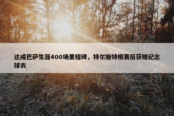 达成巴萨生涯400场里程碑，特尔施特根赛后获赠纪念球衣