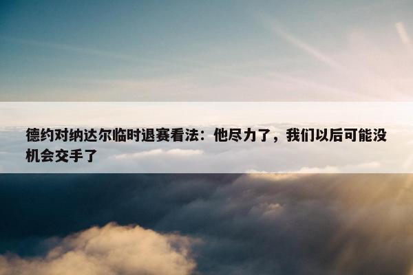 德约对纳达尔临时退赛看法：他尽力了，我们以后可能没机会交手了