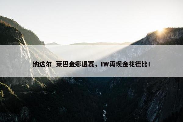 纳达尔_莱巴金娜退赛，IW再现金花德比！