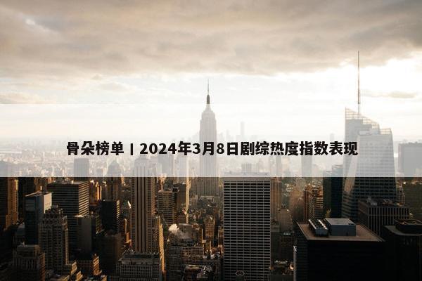 骨朵榜单丨2024年3月8日剧综热度指数表现