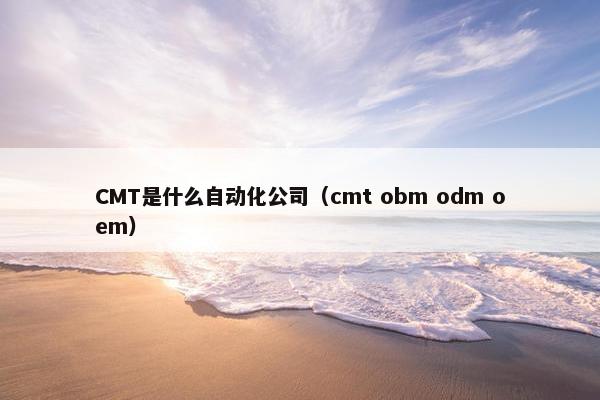 CMT是什么自动化公司（cmt obm odm oem）