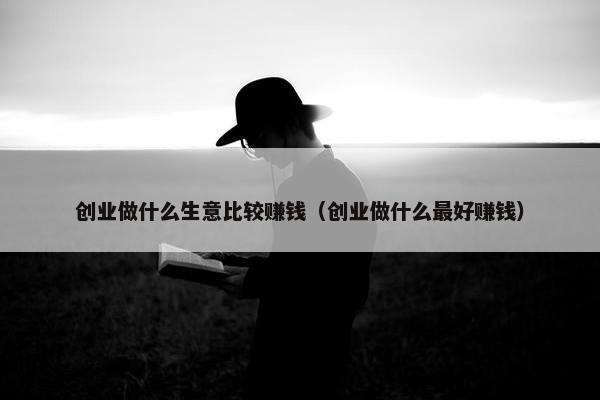 创业做什么生意比较赚钱（创业做什么最好赚钱）