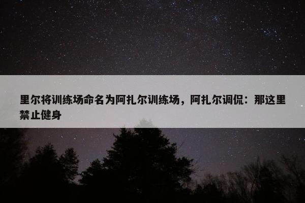 里尔将训练场命名为阿扎尔训练场，阿扎尔调侃：那这里禁止健身