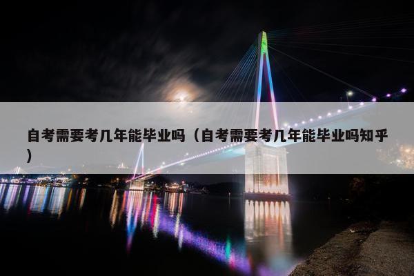 自考需要考几年能毕业吗（自考需要考几年能毕业吗知乎）