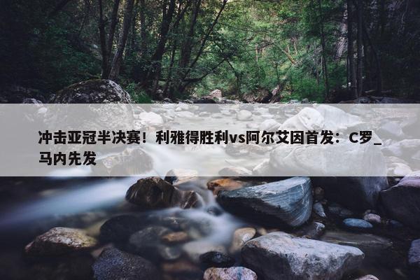 冲击亚冠半决赛！利雅得胜利vs阿尔艾因首发：C罗_马内先发