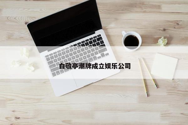 白敬亭潮牌成立娱乐公司