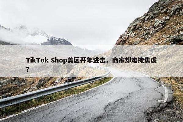 TikTok Shop美区开年进击，商家却难掩焦虑？
