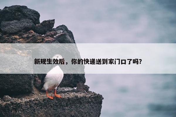 新规生效后，你的快递送到家门口了吗？