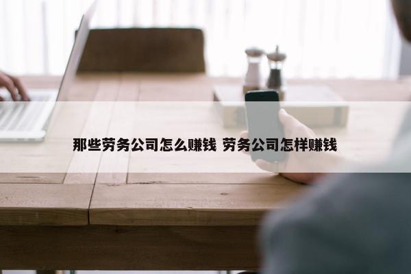 那些劳务公司怎么赚钱 劳务公司怎样赚钱