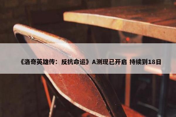 《洛奇英雄传：反抗命运》A测现已开启 持续到18日