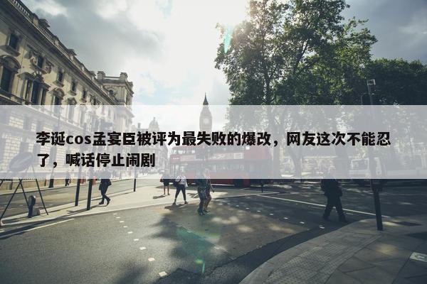 李诞cos孟宴臣被评为最失败的爆改，网友这次不能忍了，喊话停止闹剧