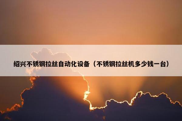 绍兴不锈钢拉丝自动化设备（不锈钢拉丝机多少钱一台）