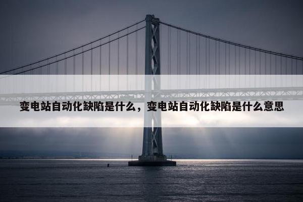 变电站自动化缺陷是什么，变电站自动化缺陷是什么意思