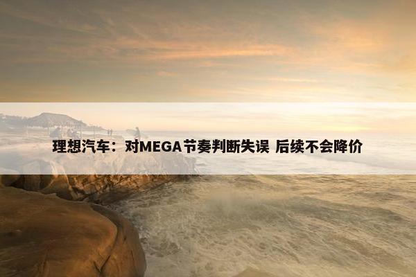 理想汽车：对MEGA节奏判断失误 后续不会降价