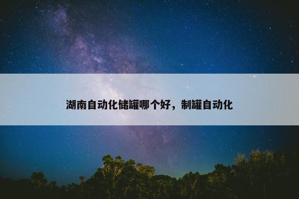 湖南自动化储罐哪个好，制罐自动化