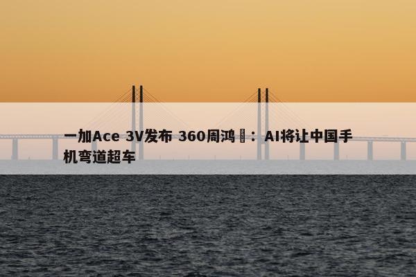 一加Ace 3V发布 360周鸿祎：AI将让中国手机弯道超车