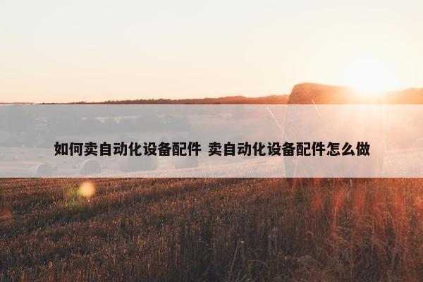 如何卖自动化设备配件 卖自动化设备配件怎么做