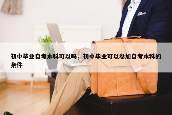 初中毕业自考本科可以吗，初中毕业可以参加自考本科的条件