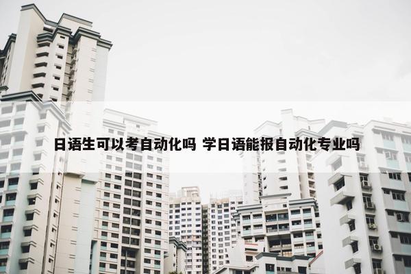 日语生可以考自动化吗 学日语能报自动化专业吗