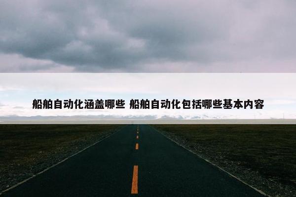 船舶自动化涵盖哪些 船舶自动化包括哪些基本内容