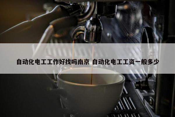 自动化电工工作好找吗南京 自动化电工工资一般多少