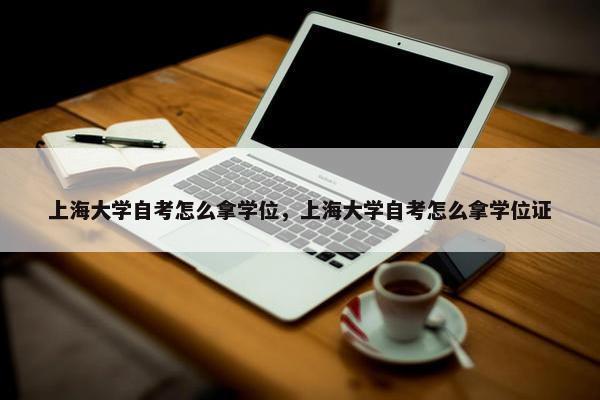 上海大学自考怎么拿学位，上海大学自考怎么拿学位证