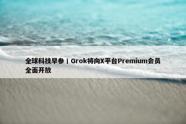 全球科技早参丨Grok将向X平台Premium会员全面开放