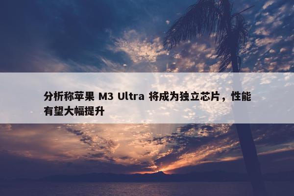 分析称苹果 M3 Ultra 将成为独立芯片，性能有望大幅提升