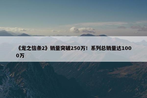 《龙之信条2》销量突破250万！系列总销量达1000万