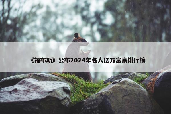 《福布斯》公布2024年名人亿万富豪排行榜