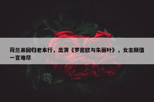 荷兰弟回归老本行，出演《罗密欧与朱丽叶》，女主颜值一言难尽