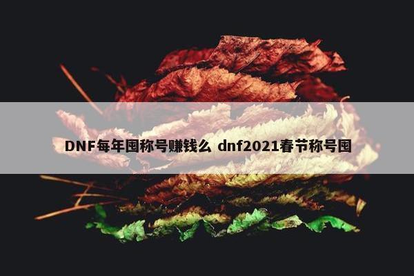 DNF每年囤称号赚钱么 dnf2021春节称号囤