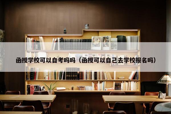 函授学校可以自考吗吗（函授可以自己去学校报名吗）