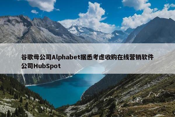 谷歌母公司Alphabet据悉考虑收购在线营销软件公司HubSpot