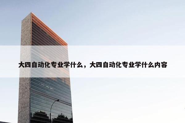 大四自动化专业学什么，大四自动化专业学什么内容