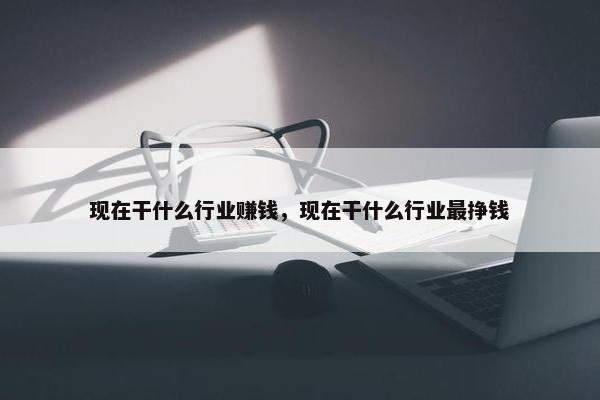 现在干什么行业赚钱，现在干什么行业最挣钱